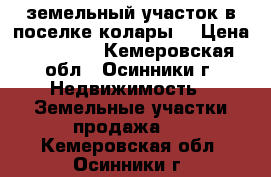 земельный участок в поселке колары. › Цена ­ 50 000 - Кемеровская обл., Осинники г. Недвижимость » Земельные участки продажа   . Кемеровская обл.,Осинники г.